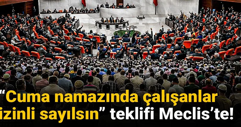 “Cuma namazında çalışanlar izinli sayılsın” teklifi Meclis’te!