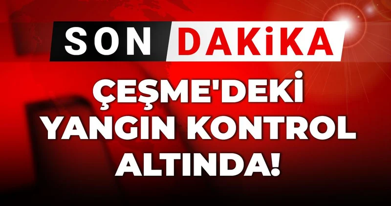 Son dakika Çeşme deki yangın kontrol altında