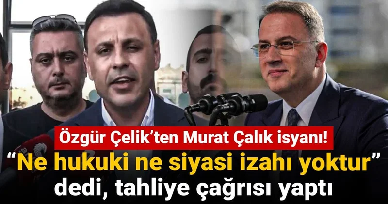 Özgür Çelik’ten Murat Çalık isyanı: “Ne hukuki ne siyasi izahı yoktur” dedi, tahliye çağrısı yaptı