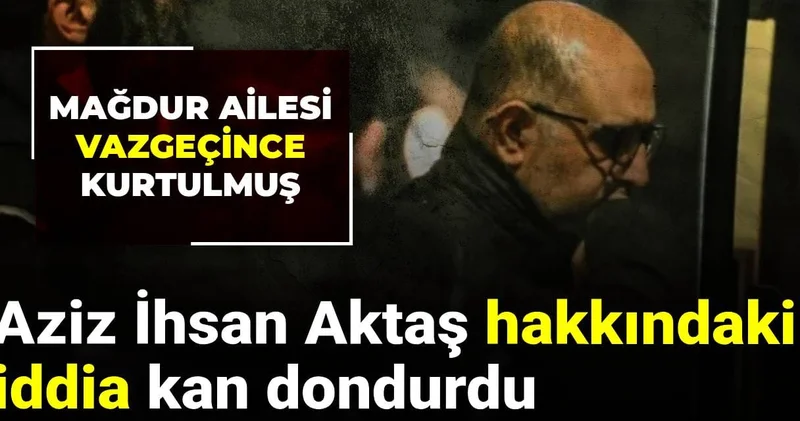 Hakkındaki iddia kan dondurdu: Aziz İhsan Aktaş mağdur ailesi vazgeçince kurtulmuş