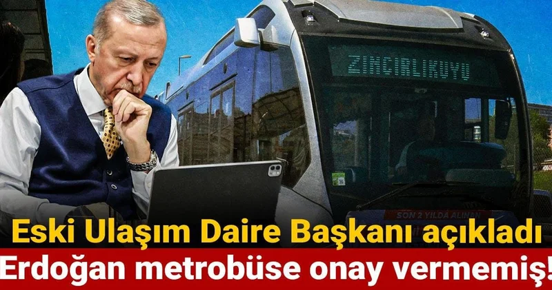 Eski Ulaşım Daire Başkanı açıkladı: Erdoğan metrobüse onay vermemiş!