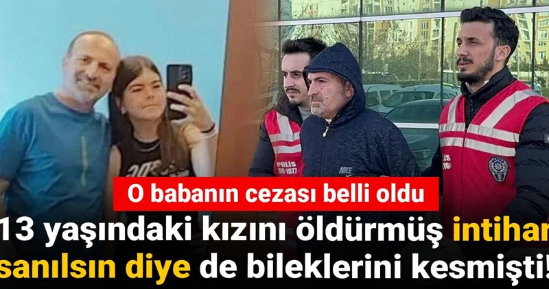 13 yaşındaki kızını öldürmüş intihar sanılsın diye de bileklerini kesmişti! O babanın cezası belli oldu
