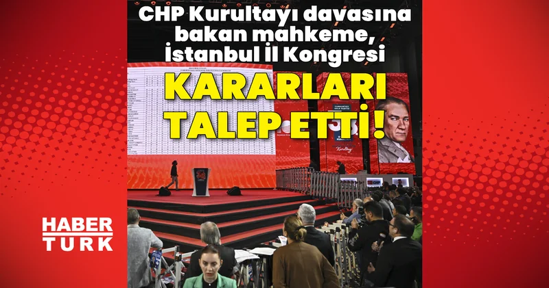 CHP Kurultayı davasına bakan mahkeme, İstanbul İl Kongresi kararını istedi Son dakika haberleri