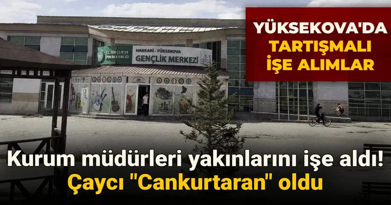 Yüksekova da tartışmalı işe alım: Kurum müdürleri yakınlarını işe aldı! Çaycı Cankurtaran oldu
