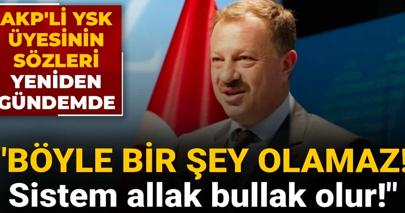 AKP li YSK üyesinin kayyum sözleri yeniden gündemde: Böyle bir şey olamaz! Sistem allak bullak olur!