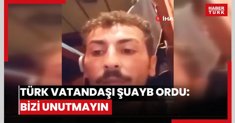 Türk vatandaşı Şuayb Ordu: Bizi unutmayın