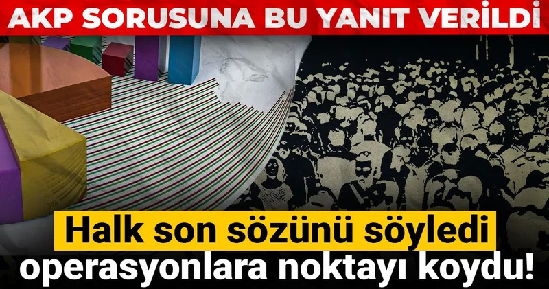 Halk son sözünü söyledi, operasyonlara noktayı koydu! AKP sorusuna bu yanıt verildi