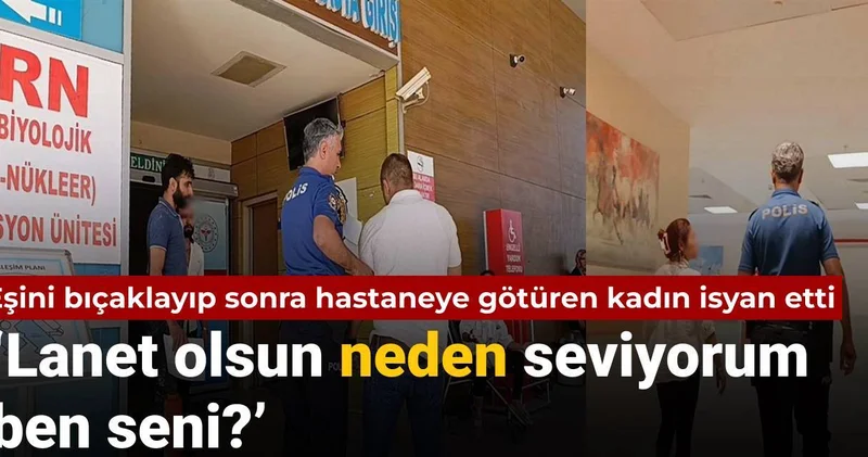 Eşini bıçaklayıp sonra hastaneye götüren kadın isyan etti: Lanet olsun neden seviyorum ben seni?