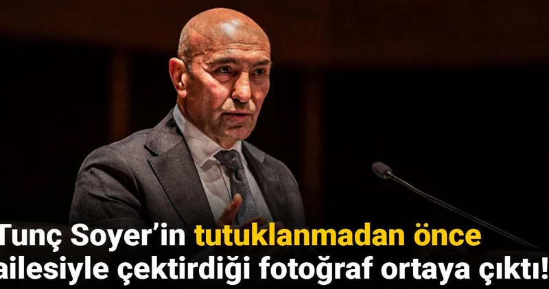 Tunç Soyer’in tutuklanmadan önce ailesiyle çektirdiği fotoğraf ortaya çıktı!