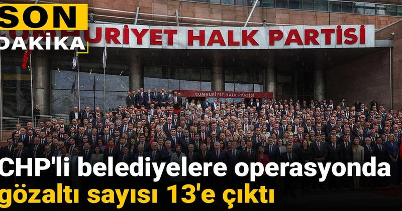 Son dakika CHP li belediyelere operasyonda gözaltı sayısı 13 e çıktı