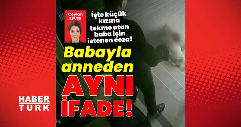 Babayla anneden aynı ifade! Küçük kızına tekme atan baba hakkında iddianame! Son dakika haberleri