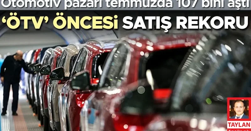 Otomotiv pazarı temmuzda 107 bini aştı 7 aylık satış rekoru kırıldı… ‘ÖTV’ öncesi satış rekoru