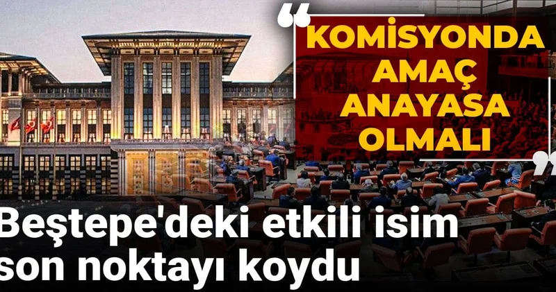 Beştepe deki etkili isim son noktayı koydu: Komisyonda amaç Anayasa olmalı
