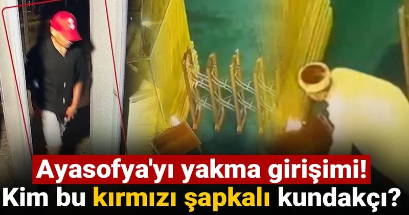Ayasofya yı yakma girişimi! Kim bu kırmızı şapkalı kundakçı?