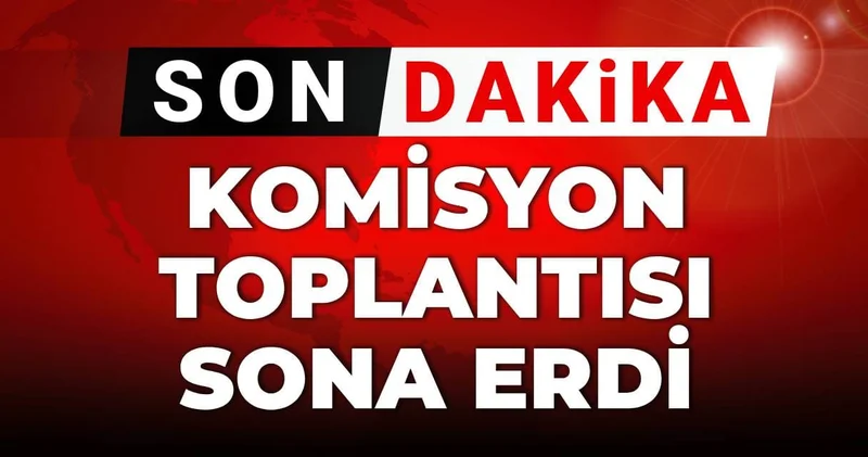 SON DAKİKA! Komisyon toplantısı sona erdi