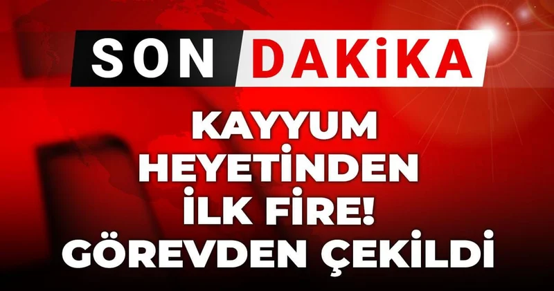 Son Dakika Kayyum heyetinden ilk fire! Görevden çekildi