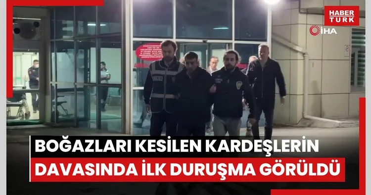 Elleri bağlanıp boğazları kesilen kardeşlerin davasında ilk duruşma görüldü