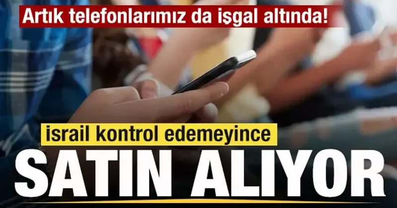 İsrail kontrol edemeyince satın alıyor! Artık telefonlarımız da işgal altında!
