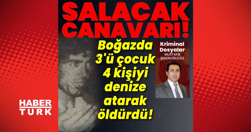 Salacak canavarı! Boğaz da 3 ü çocuk 4 kişiyi denize atarak öldürdü! Son dakika haberleri