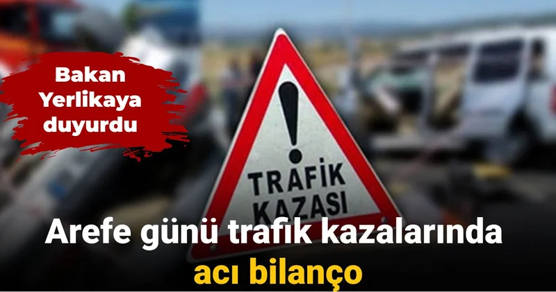 Bakan Yerlikaya duyurdu: Arefe günü trafik kazalarında acı bilanço