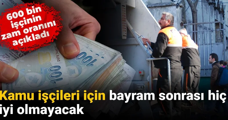 600 bin işçinin zam oranını açıkladı: Kamu işçileri için bayram sonrası hiç iyi olmayacak