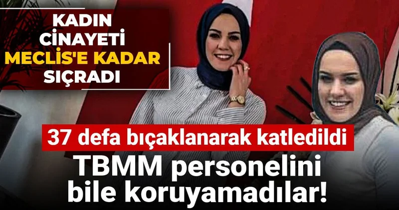 TBMM personelini bile koruyamadılar! 37 defa bıçaklanarak katledildi