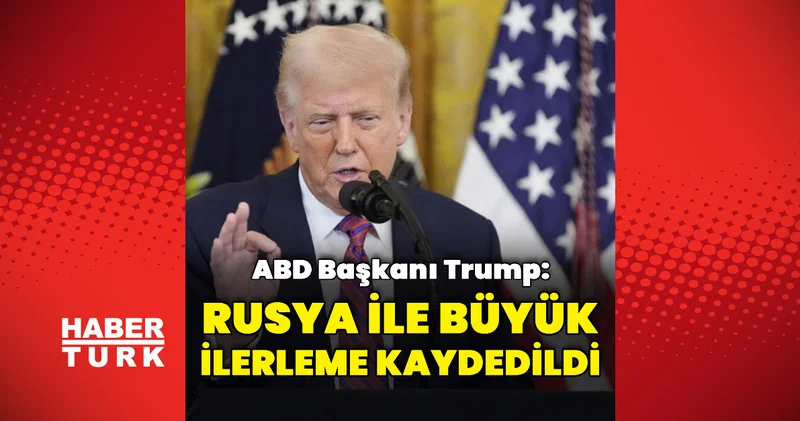 Trump: Rusya ile büyük ilerleme kaydedildi Dış Haberler