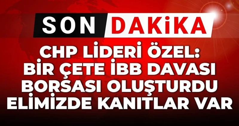 SON DAKİKA! CHP lideri Özel: Bir çete İBB davası borsası oluşturdu elimizde kanıtlar var