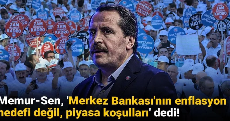 Memur Sen, Merkez Bankası nın enflasyon hedefi değil piyasa koşulları dedi!
