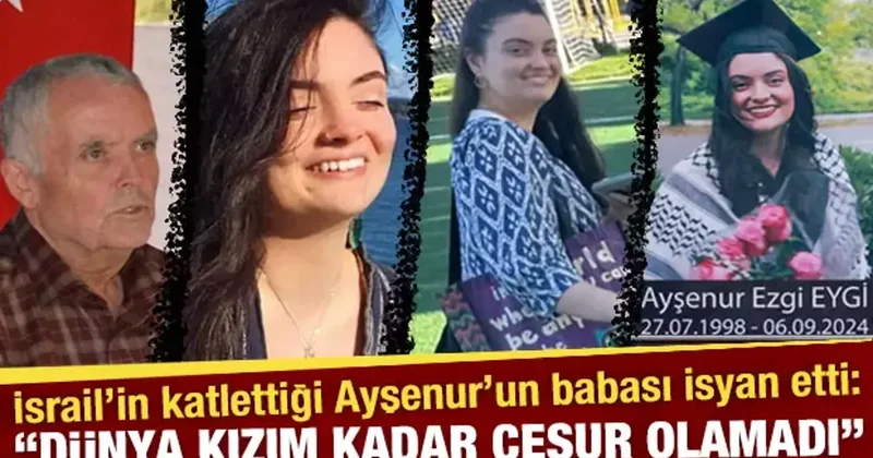 İsrail’in katlettiği Ayşenur un babası isyan etti: Dünya kızım kadar cesur olamadı