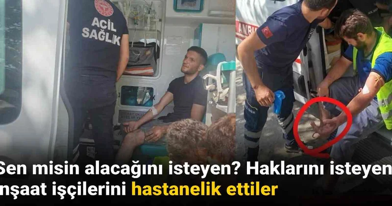 Sen misin alacağını isteyen? Haklarını isteyen inşaat işçilerini hastanelik ettiler