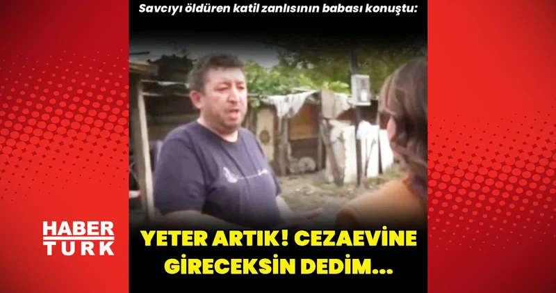 Savcıyı öldüren katil zanlısının babası konuştu: Yeter artık, cezaevine gireceksin dedim