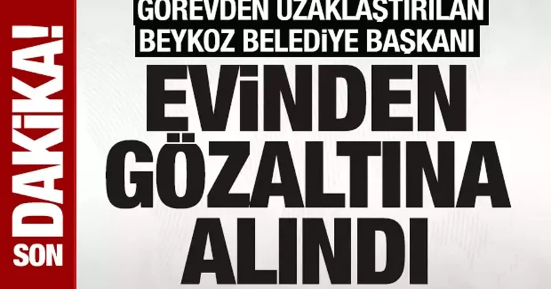 Görevden uzaklaştırılan Beykoz Belediye Başkanı Köseler evinde gözaltına alındı