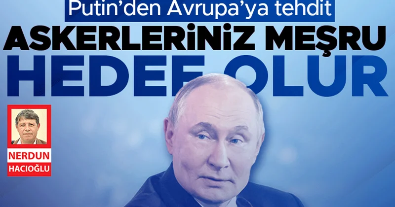 Putin’den Avrupa’ya tehdit: Askerleriniz meşru hedef olur
