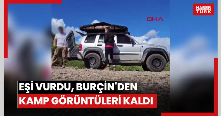Eşi tarafından vurulan Burçin den geriye kamp görüntüleri kaldı