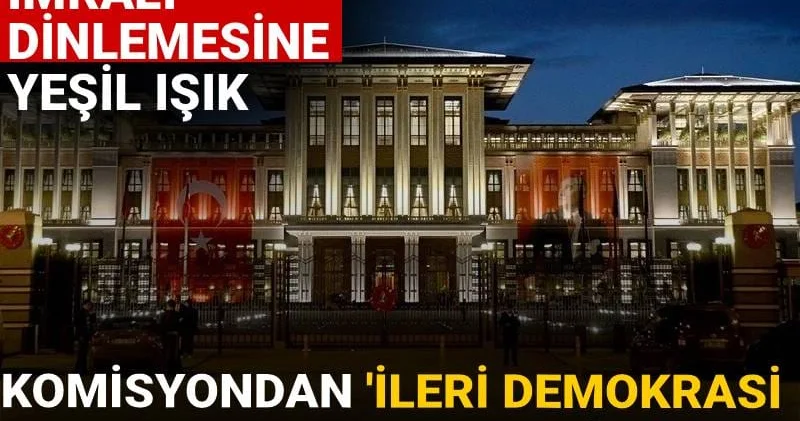 Saray’dan İmralı dinlemesine yeşil ışık: Komisyondan İleri Demokrasi Raporu geliyor