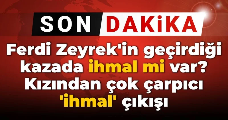 Ferdi Zeyrek in geçirdiği kazada ihmal mi var? Kızından çok çarpıcı ihmal çıkışı
