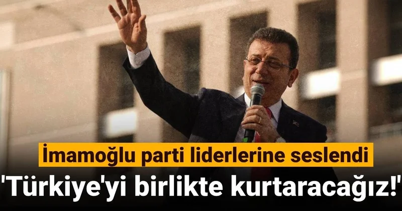 İmamoğlu parti liderlerine seslendi: Türkiye yi birlikte kurtaracağız!