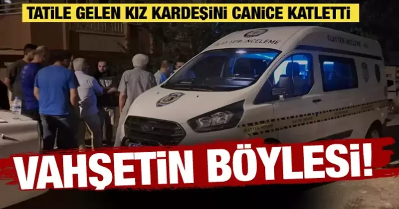 Antalya da kan donduran olay! Tatile gelen kız kardeşini vahşice katletti
