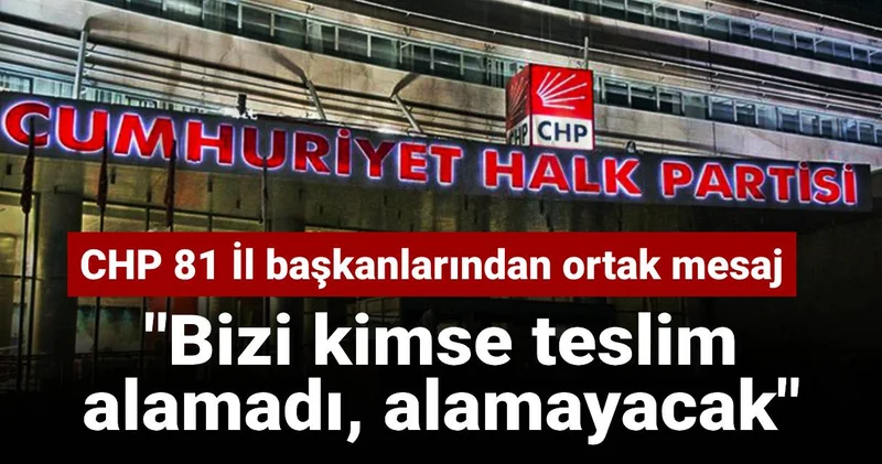 CHP 81 İl başkanlarından ortak mesaj: Bizi kimse teslim alamadı, alamayacak