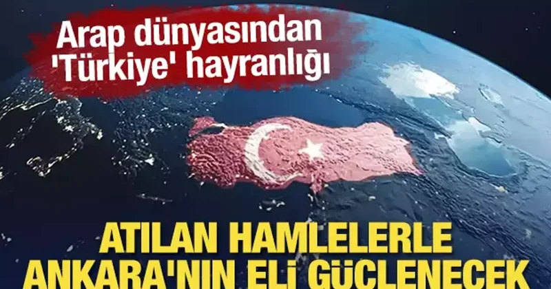 Arap dünyasından Türkiye hayranlığı: Atılan hamlelerle Ankara nın eli güçlenecek