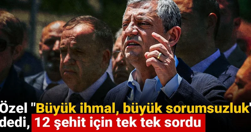 Özgür Özel Büyük ihmal, büyük sorumsuzluk dedi, 12 şehit için tek tek sordu