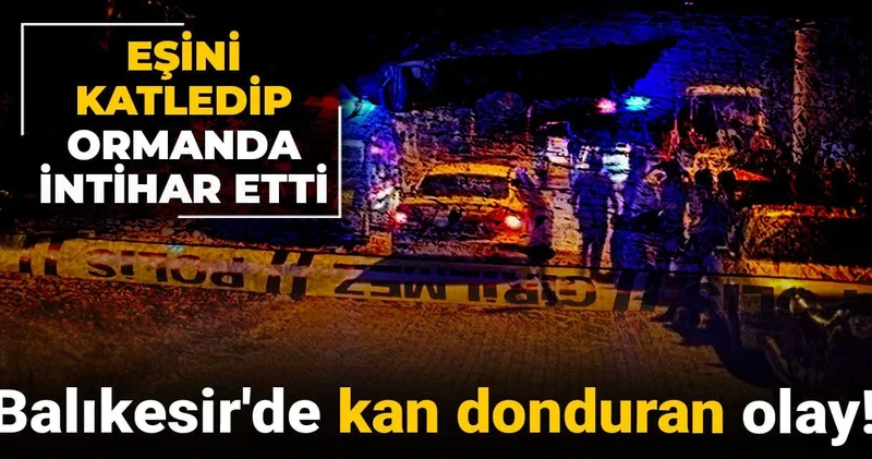 Balıkesir de kan donduran olay! Eşini katledip ormanda intihar etti