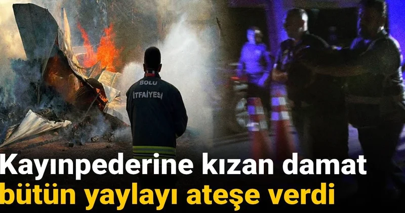 Kayınpederine kızan damat bütün yaylayı ateşe verdi
