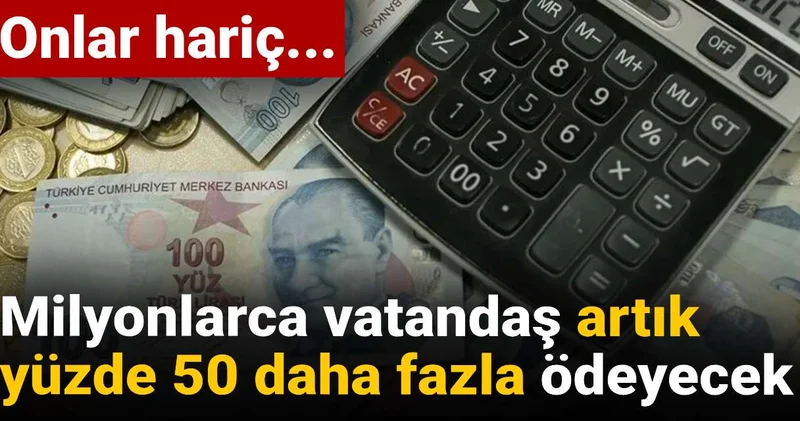 Milyonlarca vatandaş artık yüzde 50 daha fazla ödeyecek