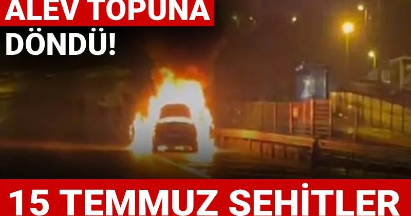 15 Temmuz Şehitler Köprüsü nde yangın: Otomobil alev topuna döndü!