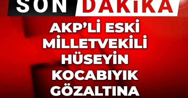 Son dakika Eski AKP milletvekili Hüseyin Kocabıyık gözaltına alındı
