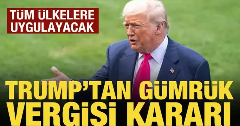 Trump tan gümrük vergisi kararı: Tüm ülkelere uygulayacak