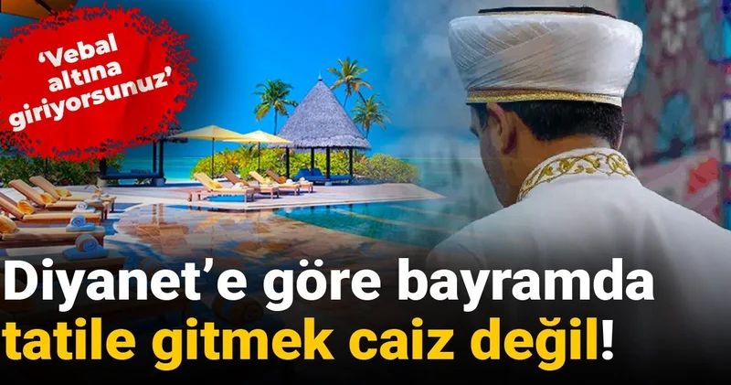 Diyanet e göre bayramda tatile gitmek caiz değil! Vebal altına giriyorsunuz