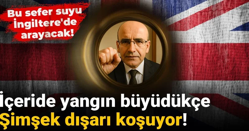 İçeride yangın büyüdükçe Şimşek dışarı koşuyor! Bu sefer suyu İngiltere de arayacak!